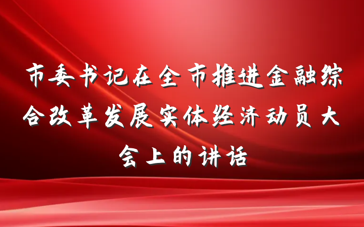 市委书记在全市推进金融综合改革发展实体经济动员大会上的讲话