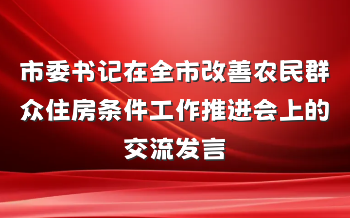 市委书记在全市改善农民群众住房条件工作推进会上的交流发言