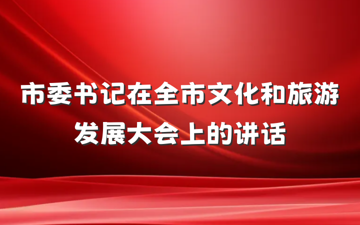 市委书记在全市文化和旅游发展大会上的讲话