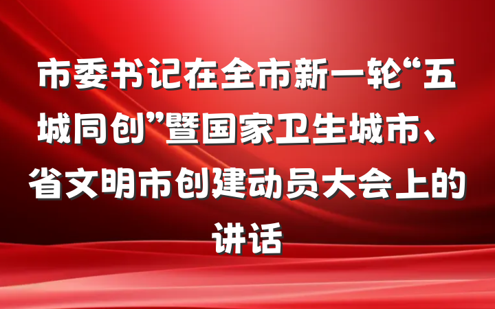 市委书记在全市新一轮“五城同创”暨国家卫生城市、省文明市创建动员大会上的讲话