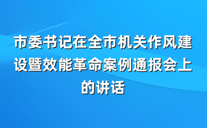 市委书记在全市机关作风建设暨效能革命案例通报会上的讲话