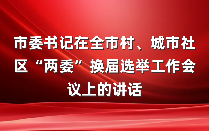 市委书记在全市村、城市社区“两委”换届选举工作会议上的讲话