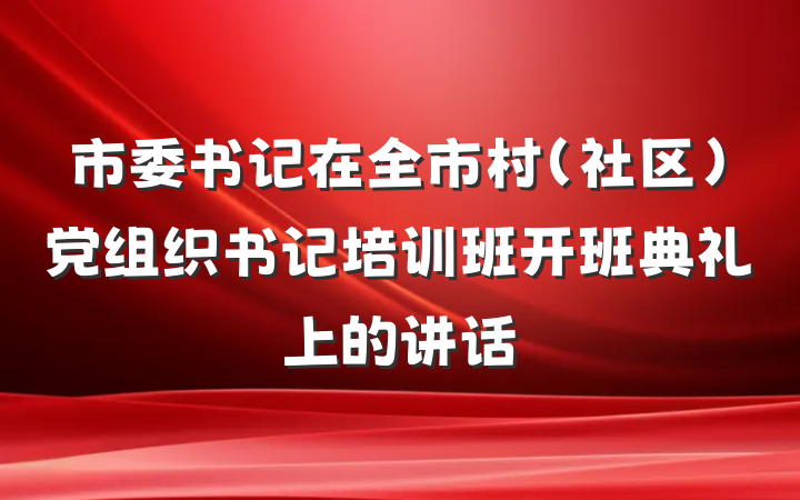 市委书记在全市村（社区）党组织书记培训班开班典礼上的讲话