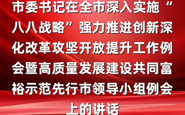 市委书记在全市深入实施“八八战略”强力推进创新深化改革攻坚开放提升工作例会暨高质量发展建设共同富裕示范先行市领导小组例会上的讲话