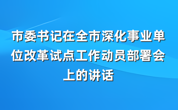 市委书记在全市深化事业单位改革试点工作动员部署会上的讲话