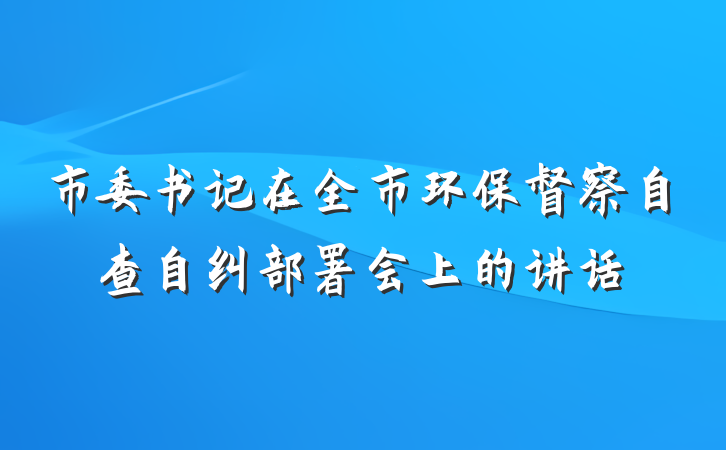 市委书记在全市环保督察自查自纠部署会上的讲话