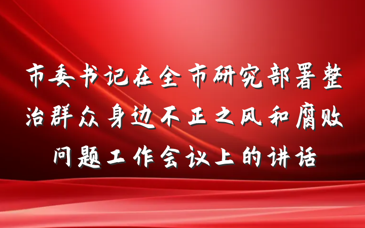 市委书记在全市研究部署整治群众身边不正之风和腐败问题工作会议上的讲话