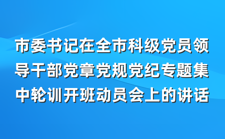 市委书记在全市科级党员领导干部党章党规党纪专题集中轮训开班动员会上的讲话