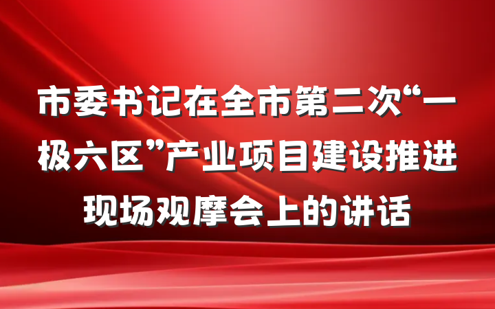 市委书记在全市第二次“一极六区”产业项目建设推进现场观摩会上的讲话
