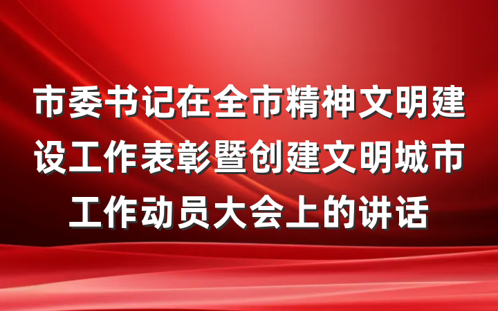 市委书记在全市精神文明建设工作表彰暨创建文明城市工作动员大会上的讲话