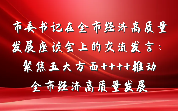 市委书记在全市经济高质量发展座谈会上的交流发言：聚焦五大方面    推动全市经济高质量发展
