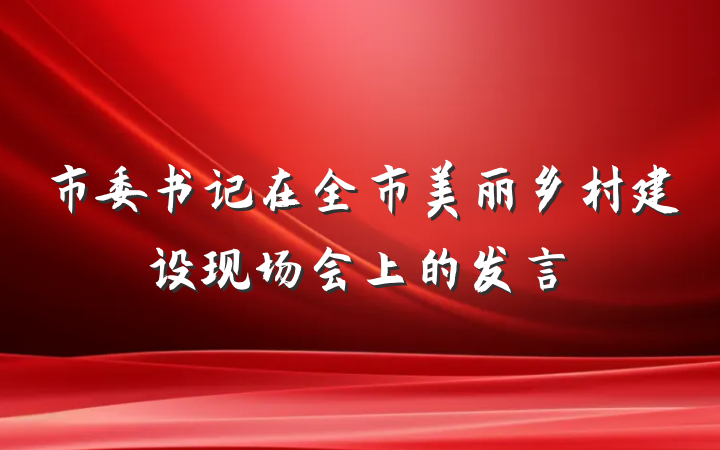 市委书记在全市美丽乡村建设现场会上的发言