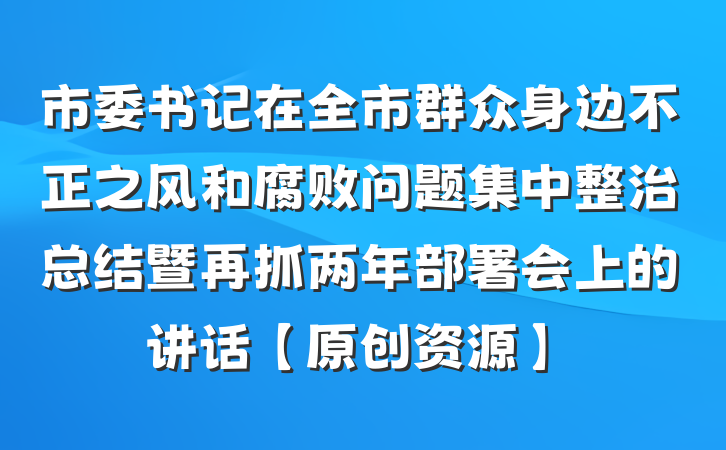 市委书记在全市群众身边不正之风和腐败问题集中整治总结暨再抓两年部署会上的讲话【原创资源】