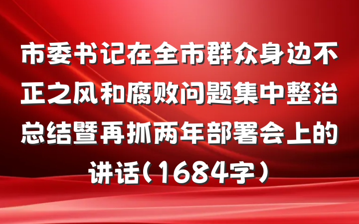 市委书记在全市群众身边不正之风和腐败问题集中整治总结暨再抓两年部署会上的讲话（1684字）
