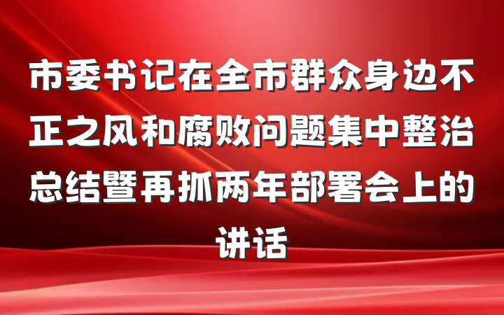 市委书记在全市群众身边不正之风和腐败问题集中整治总结暨再抓两年部署会上的讲话