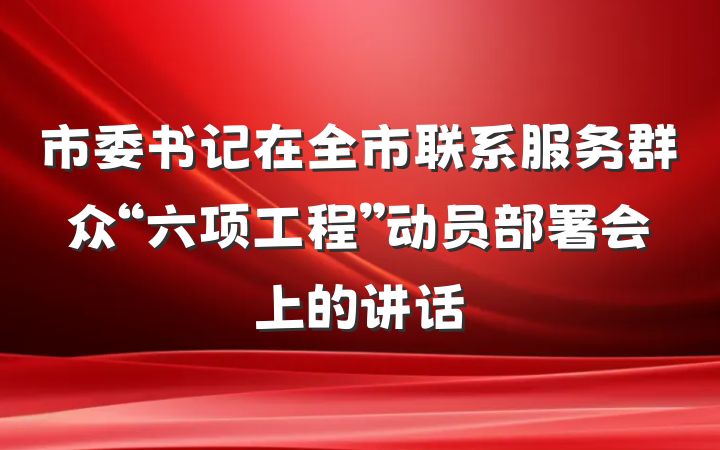 市委书记在全市联系服务群众“六项工程”动员部署会上的讲话
