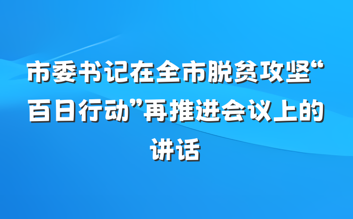 市委书记在全市脱贫攻坚“百日行动”再推进会议上的讲话