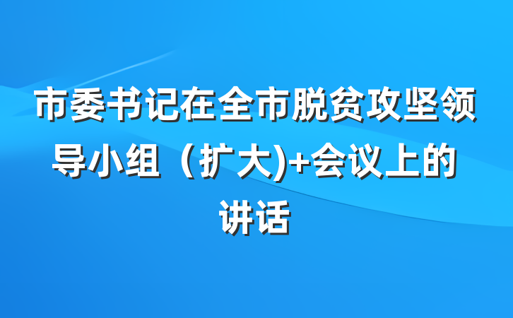 市委书记在全市脱贫攻坚领导小组（扩大) 会议上的讲话