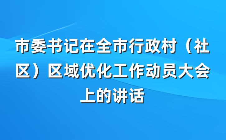 市委书记在全市行政村（社区）区域优化工作动员大会上的讲话