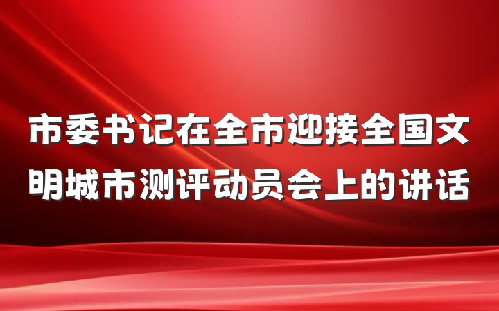 市委书记在全市迎接全国文明城市测评动员会上的讲话