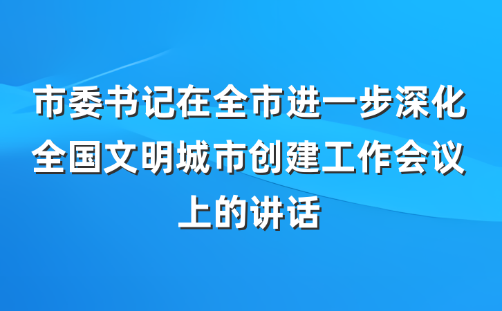 市委书记在全市进一步深化全国文明城市创建工作会议上的讲话