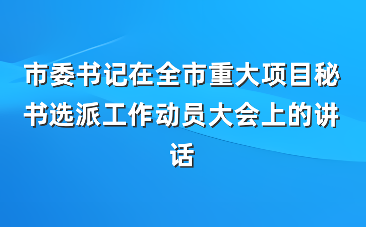 市委书记在全市重大项目秘书选派工作动员大会上的讲话