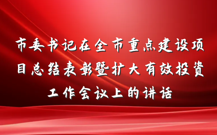 市委书记在全市重点建设项目总结表彰暨扩大有效投资工作会议上的讲话