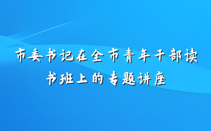 市委书记在全市青年干部读书班上的专题讲座