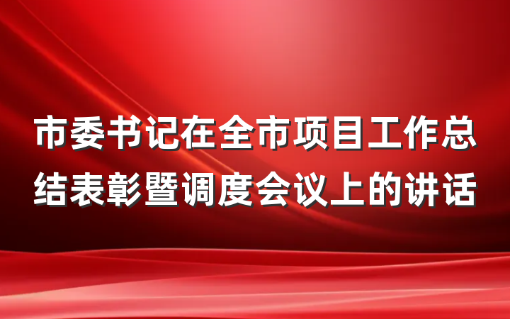 市委书记在全市项目工作总结表彰暨调度会议上的讲话