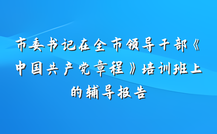 市委书记在全市领导干部《中国共产党章程》培训班上的辅导报告