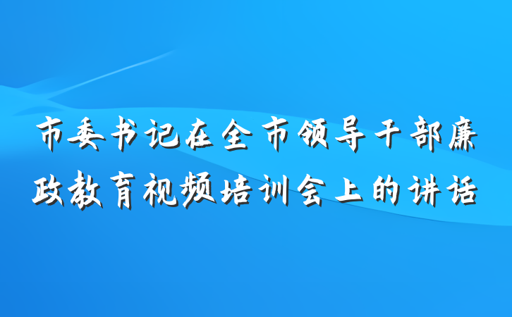 市委书记在全市领导干部廉政教育视频培训会上的讲话
