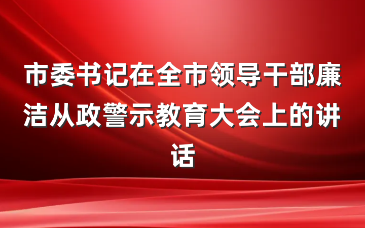 市委书记在全市领导干部廉洁从政警示教育大会上的讲话