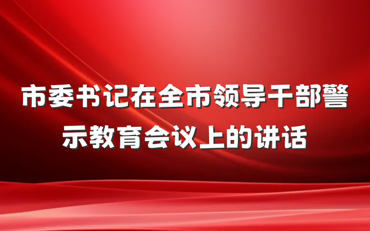 市委书记在全市领导干部警示教育会议上的讲话