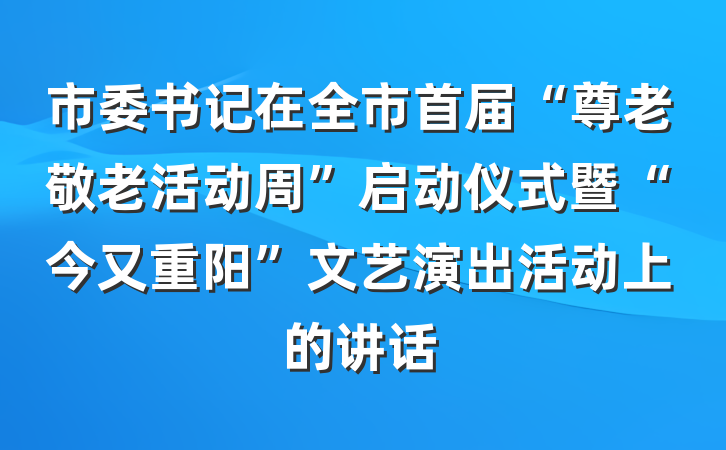 市委书记在全市首届“尊老敬老活动周”启动仪式暨“今又重阳”文艺演出活动上的讲话