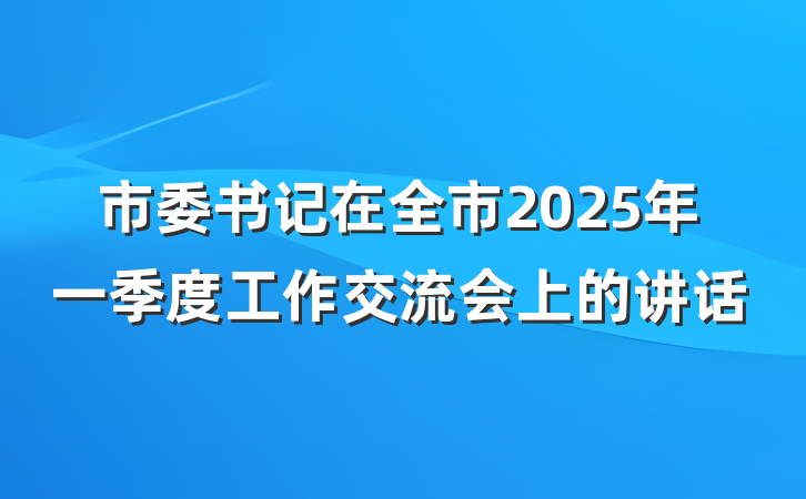 市委书记在全市2025年一季度工作交流会上的讲话