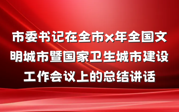 市委书记在全市x年全国文明城市暨国家卫生城市建设工作会议上的总结讲话