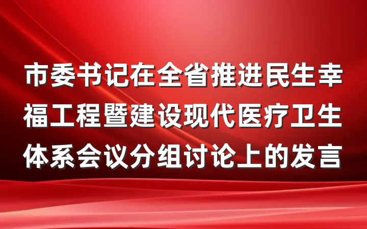 市委书记在全省推进民生幸福工程暨建设现代医疗卫生体系会议分组讨论上的发言