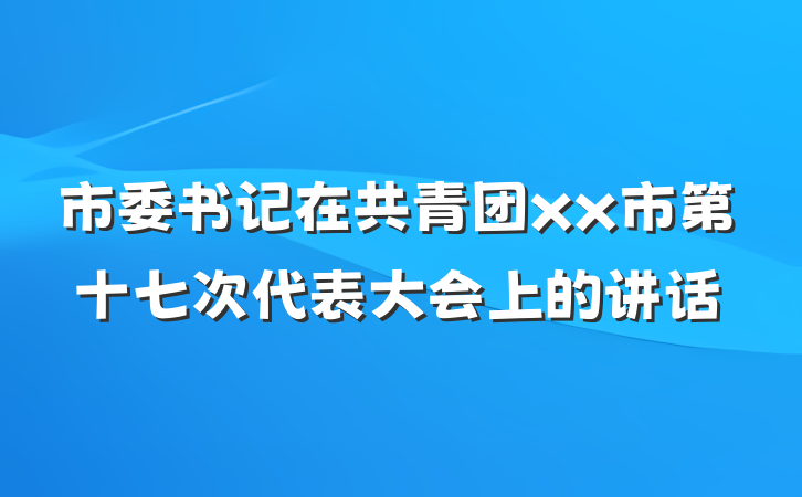 市委书记在共青团xx市第十七次代表大会上的讲话