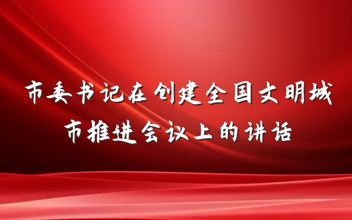 市委书记在创建全国文明城市推进会议上的讲话