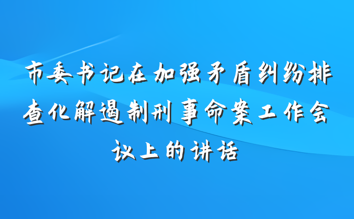 市委书记在加强矛盾纠纷排查化解遏制刑事命案工作会议上的讲话