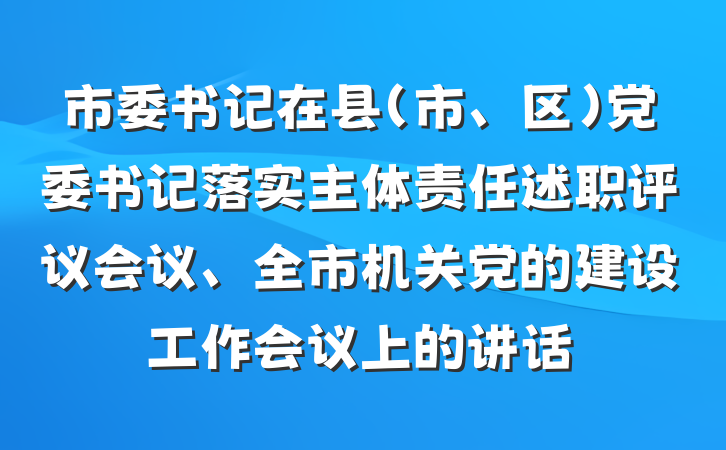 市委书记在县（市、区）党委书记落实主体责任述职评议会议、全市机关党的建设工作会议上的讲话