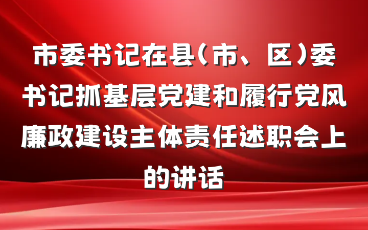 市委书记在县（市、区）委书记抓基层党建和履行党风廉政建设主体责任述职会上的讲话