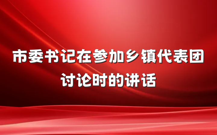 市委书记在参加乡镇代表团讨论时的讲话