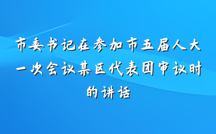 市委书记在参加市五届人大一次会议某区代表团审议时的讲话
