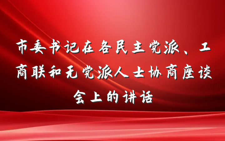 市委书记在各民主党派、工商联和无党派人士协商座谈会上的讲话