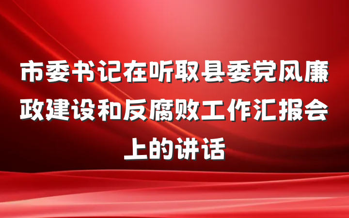 市委书记在听取县委党风廉政建设和反腐败工作汇报会上的讲话