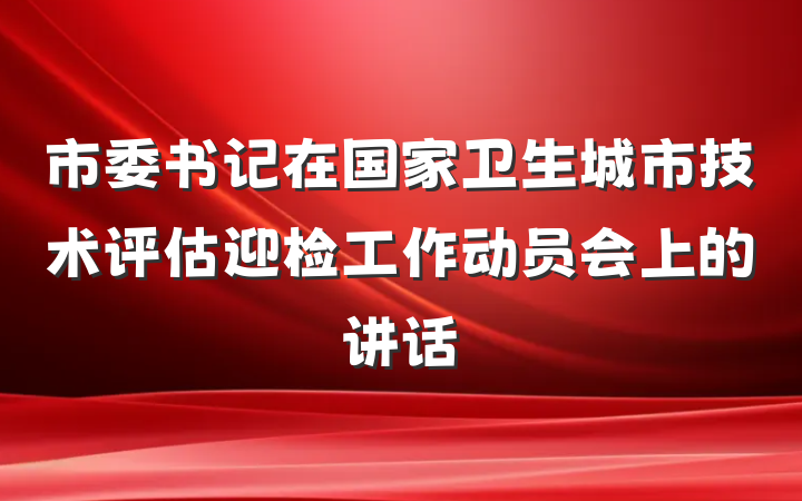 市委书记在国家卫生城市技术评估迎检工作动员会上的讲话