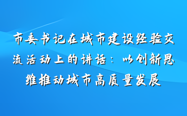 市委书记在城市建设经验交流活动上的讲话：以创新思维推动城市高质量发展
