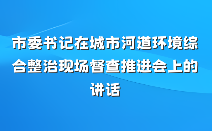 市委书记在城市河道环境综合整治现场督查推进会上的讲话