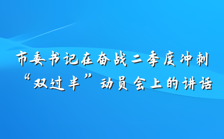 市委书记在奋战二季度冲刺“双过半”动员会上的讲话